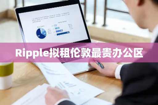 Ripple拟租伦敦最贵办公区