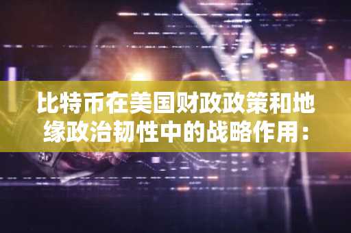 比特币在美国财政政策和地缘政治韧性中的战略作用：对冲债务和货币贬值