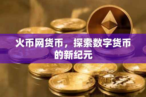 火币网货币，探索数字货币的新纪元