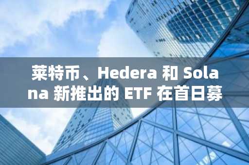 莱特币、Hedera 和 Solana 新推出的 ETF 在首日募集 6500 万美元