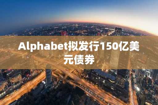 Alphabet拟发行150亿美元债券