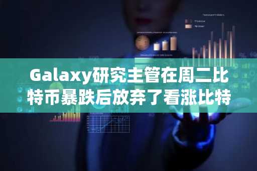 Galaxy研究主管在周二比特币暴跌后放弃了看涨比特币的观点