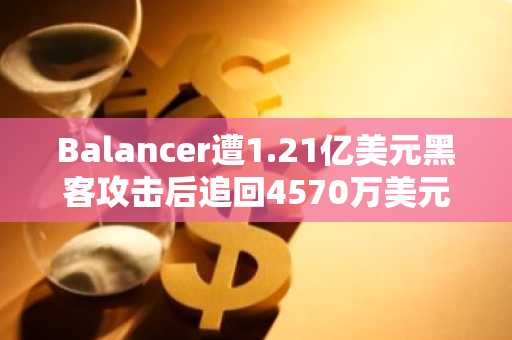 Balancer遭1.21亿美元黑客攻击后追回4570万美元 BAL代币仍暴跌24%