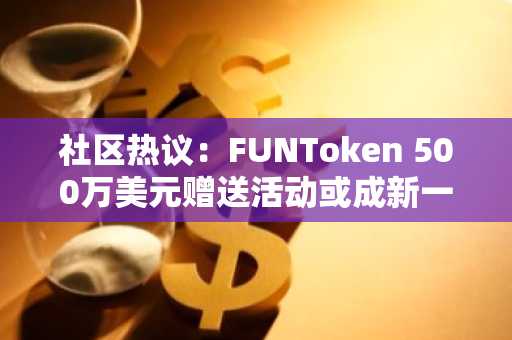 社区热议：FUNToken 500万美元赠送活动或成新一轮暴涨催化剂