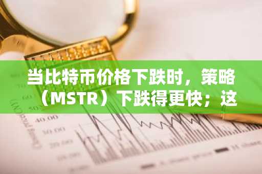 当比特币价格下跌时，策略（MSTR）下跌得更快；这是信号吗？