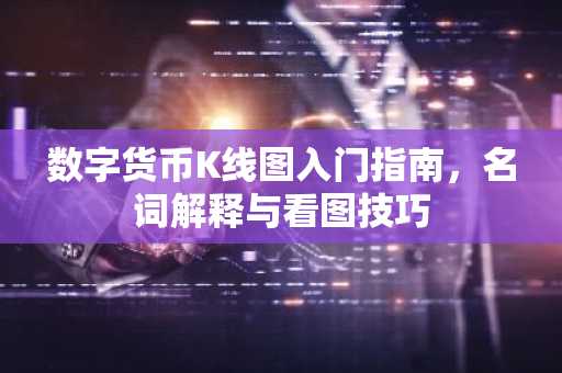 数字货币K线图入门指南，名词解释与看图技巧
