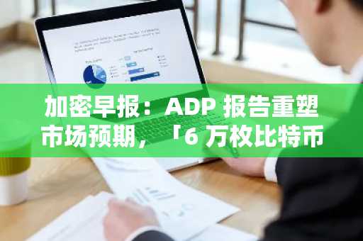 加密早报：ADP 报告重塑市场预期，「6 万枚比特币洗钱案」细节披露