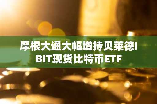 摩根大通大幅增持贝莱德IBIT现货比特币ETF