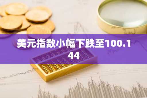 美元指数小幅下跌至100.144