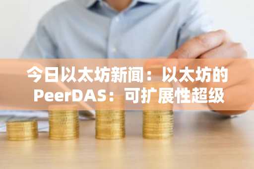 今日以太坊新闻：以太坊的 PeerDAS：可扩展性超级加速器，挑战 Solana
