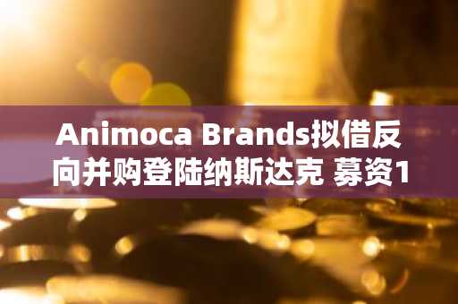 Animoca Brands拟借反向并购登陆纳斯达克 募资10亿美元