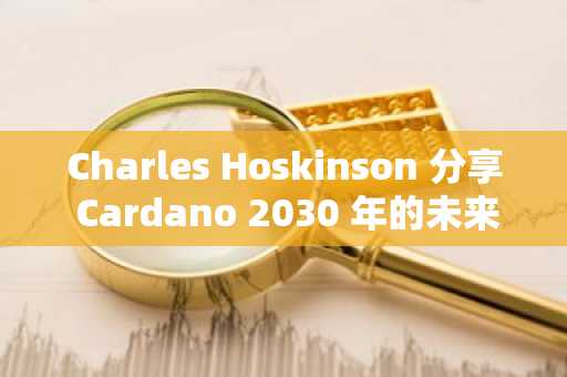 Charles Hoskinson 分享 Cardano 2030 年的未来