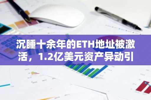 沉睡十余年的ETH地址被激活，1.2亿美元资产异动引关注