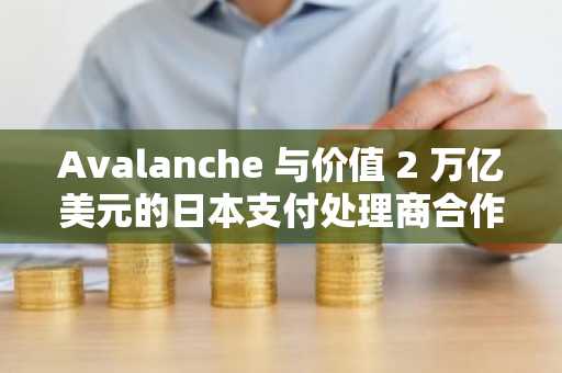 Avalanche 与价值 2 万亿美元的日本支付处理商合作：AVAX 价格即将上涨？