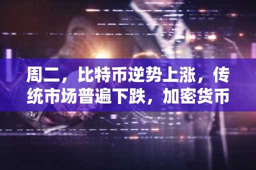 周二，比特币逆势上涨，传统市场普遍下跌，加密货币罕见地跑赢大盘。