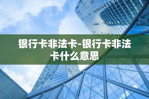 银行卡非法卡-银行卡非法卡什么意思