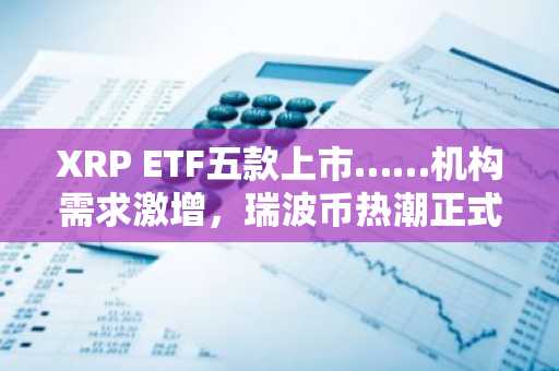 XRP ETF五款上市……机构需求激增，瑞波币热潮正式开启