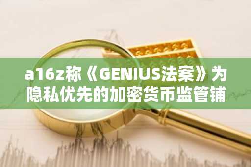 a16z称《GENIUS法案》为隐私优先的加密货币监管铺平道路