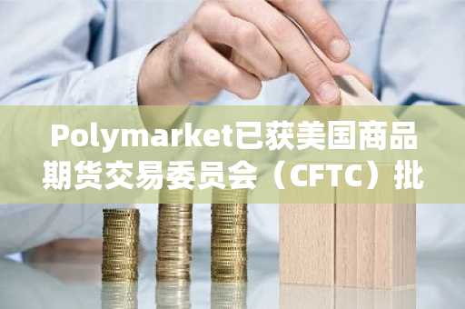 Polymarket已获美国商品期货交易委员会（CFTC）批准，可作为中介进入美国市场。