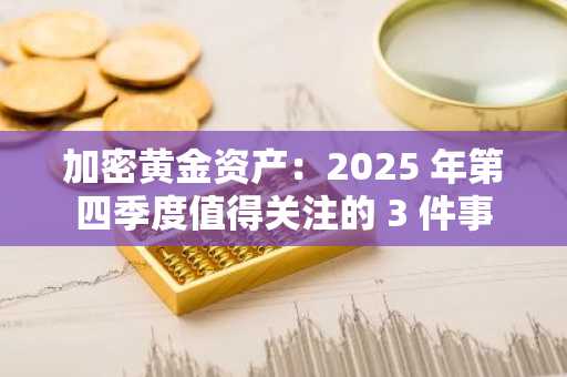 加密黄金资产：2025 年第四季度值得关注的 3 件事