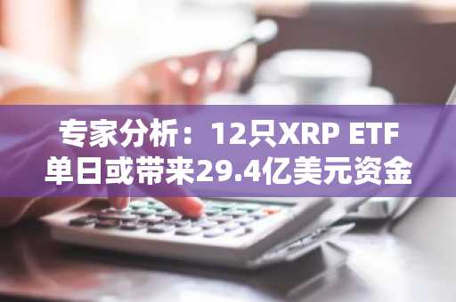 专家分析：12只XRP ETF单日或带来29.4亿美元资金流入，背后逻辑与局限性解析