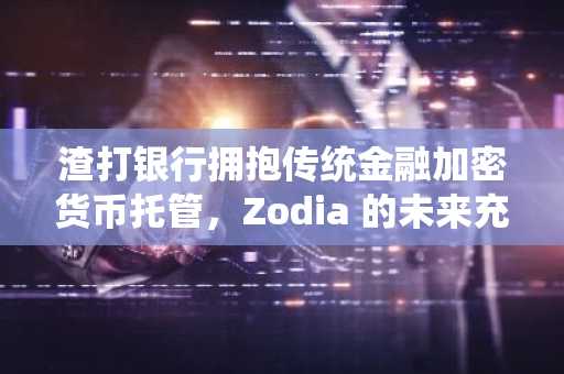 渣打银行拥抱传统金融加密货币托管，Zodia 的未来充满不确定性