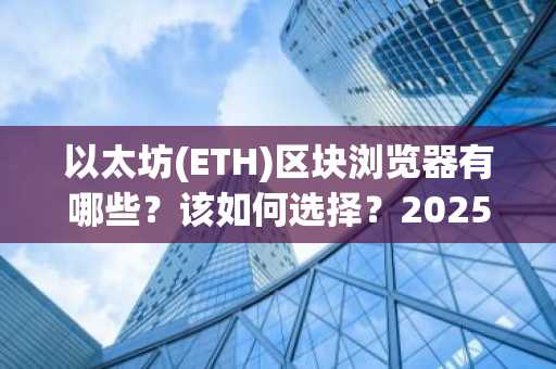 以太坊(ETH)区块浏览器有哪些？该如何选择？2025 年最值得使用的五大以太坊区块浏览器
