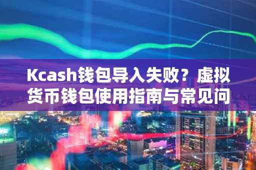Kcash钱包导入失败？虚拟货币钱包使用指南与常见问题解析