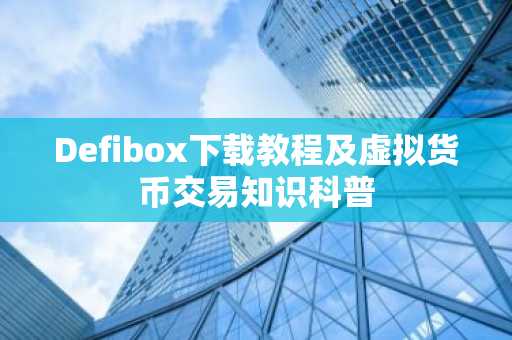 Defibox下载教程及虚拟货币交易知识科普