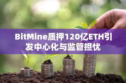 BitMine质押120亿ETH引发中心化与监管担忧