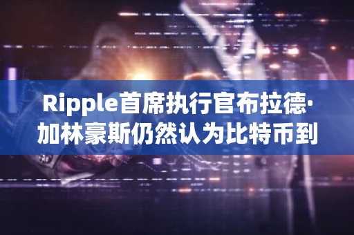 Ripple首席执行官布拉德·加林豪斯仍然认为比特币到2026年可以达到18万美元。