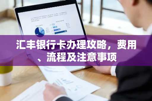 汇丰银行卡办理攻略，费用、流程及注意事项