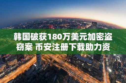 韩国破获180万美元加密盗窃案 币安注册下载助力资产安全