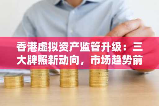 香港虚拟资产监管升级：三大牌照新动向，市场趋势前瞻｜欧易okx官方注册入口