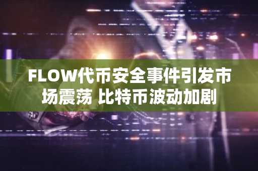 FLOW代币安全事件引发市场震荡 比特币波动加剧