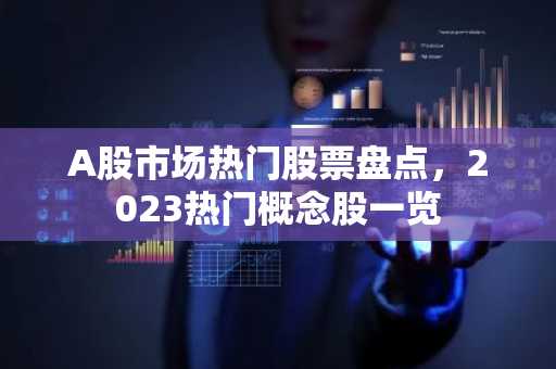 A股市场热门股票盘点，2023热门概念股一览