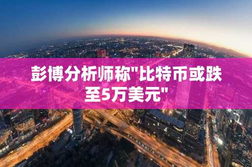 彭博分析师称"比特币或跌至5万美元"