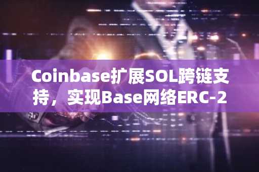 Coinbase扩展SOL跨链支持，实现Base网络ERC-20兼容