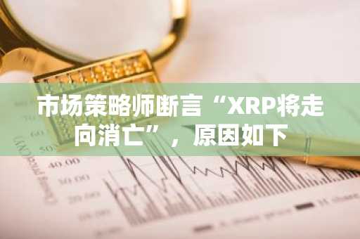 市场策略师断言“XRP将走向消亡”，原因如下