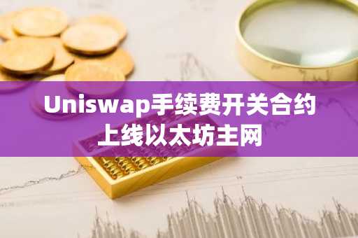 Uniswap手续费开关合约上线以太坊主网