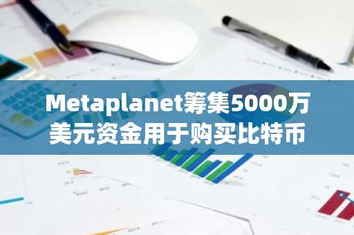 Metaplanet筹集5000万美元资金用于购买比特币