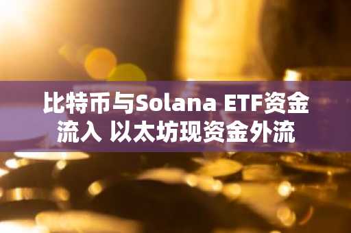 比特币与Solana ETF资金流入 以太坊现资金外流