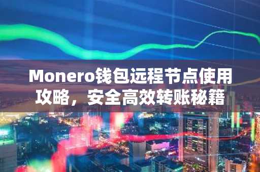 Monero钱包远程节点使用攻略，安全高效转账秘籍