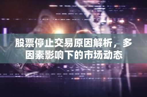 股票停止交易原因解析，多因素影响下的市场动态