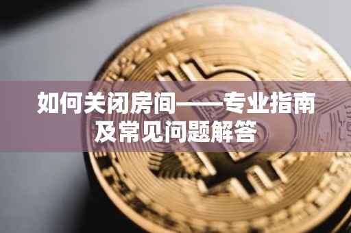 如何关闭房间——专业指南及常见问题解答