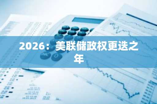 2026：美联储政权更迭之年