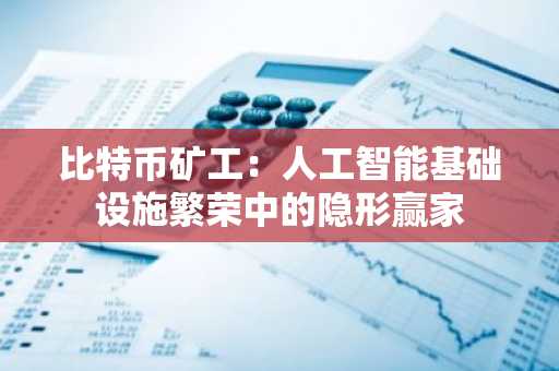 比特币矿工：人工智能基础设施繁荣中的隐形赢家