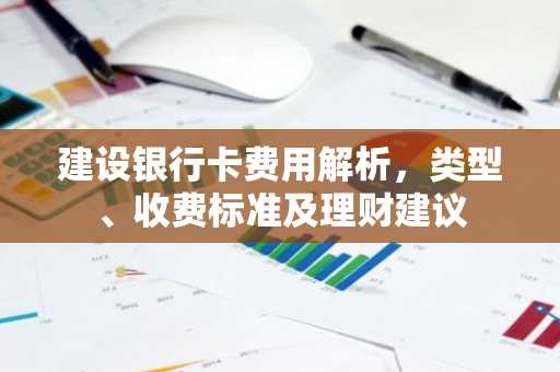 建设银行卡费用解析，类型、收费标准及理财建议
