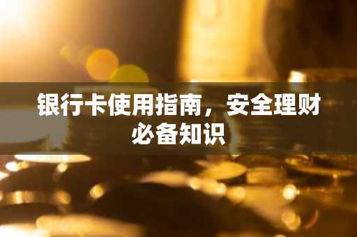 银行卡使用指南，安全理财必备知识