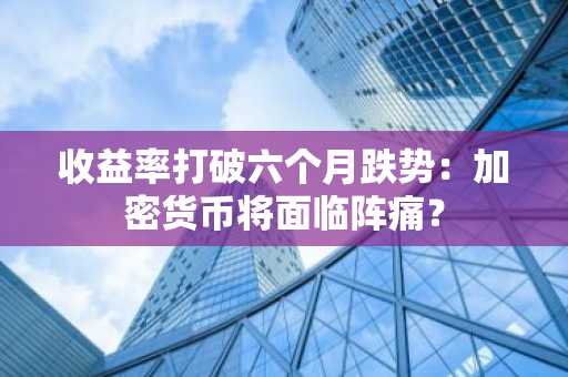 收益率打破六个月跌势：加密货币将面临阵痛？
